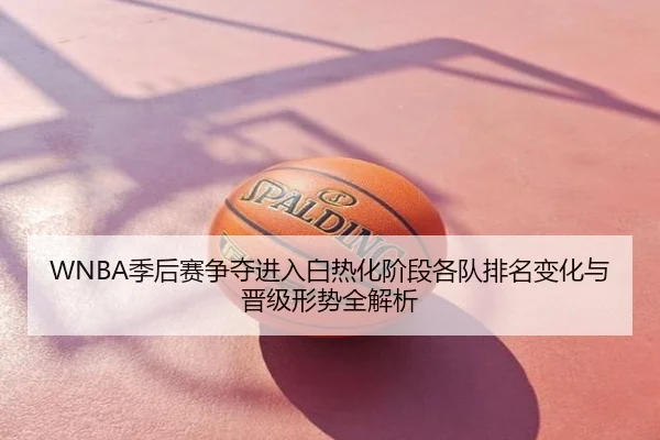 WNBA季后赛争夺进入白热化阶段各队排名变化与晋级形势全解析