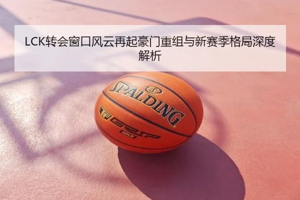 LCK转会窗口风云再起豪门重组与新赛季格局深度解析