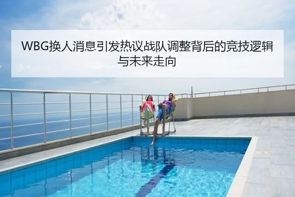 WBG换人消息引发热议战队调整背后的竞技逻辑与未来走向