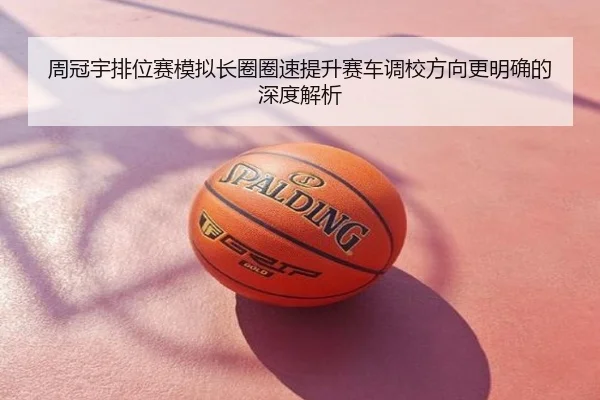 周冠宇排位赛模拟长圈圈速提升赛车调校方向更明确的深度解析