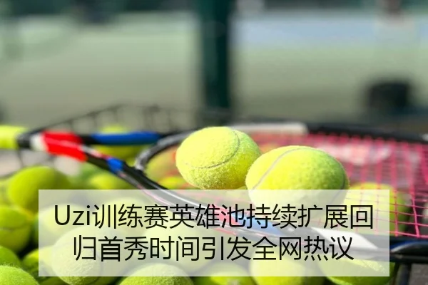 Uzi训练赛英雄池持续扩展回归首秀时间引发全网热议