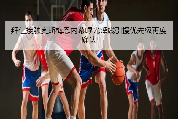 拜仁接触奥斯梅恩内幕曝光锋线引援优先级再度确认