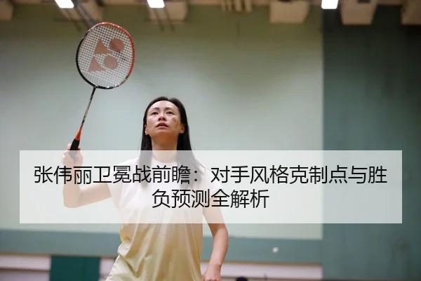 张伟丽卫冕战前瞻：对手风格克制点与胜负预测全解析