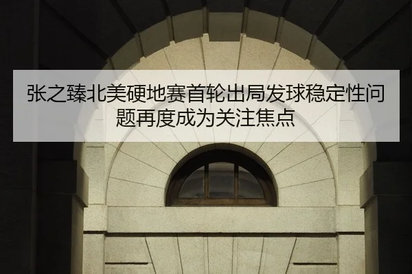 张之臻北美硬地赛首轮出局发球稳定性问题再度成为关注焦点
