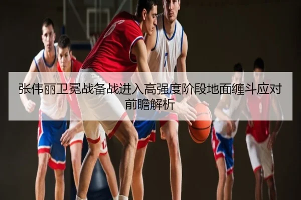 张伟丽卫冕战备战进入高强度阶段地面缠斗应对前瞻解析