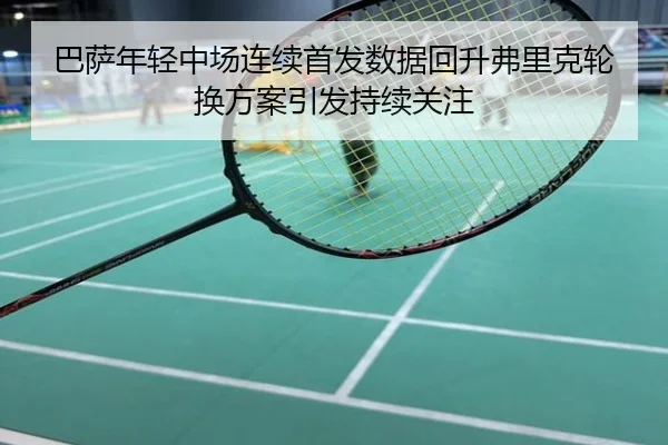 巴萨年轻中场连续首发数据回升弗里克轮换方案引发持续关注