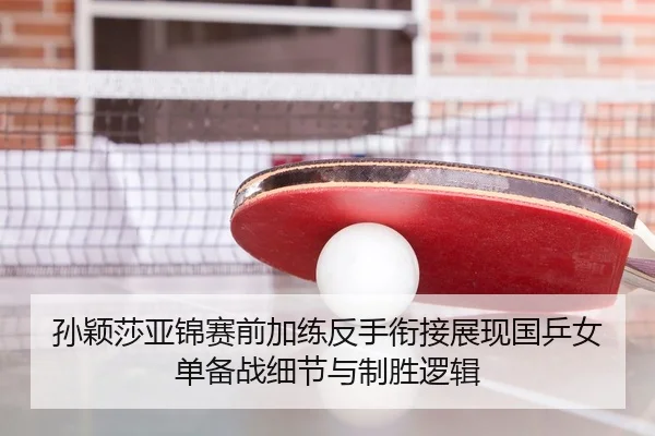 孙颖莎亚锦赛前加练反手衔接展现国乒女单备战细节与制胜逻辑