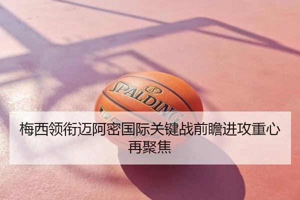 梅西领衔迈阿密国际关键战前瞻进攻重心再聚焦