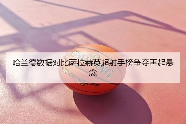 哈兰德数据对比萨拉赫英超射手榜争夺再起悬念