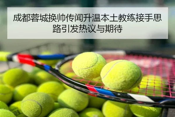成都蓉城换帅传闻升温本土教练接手思路引发热议与期待