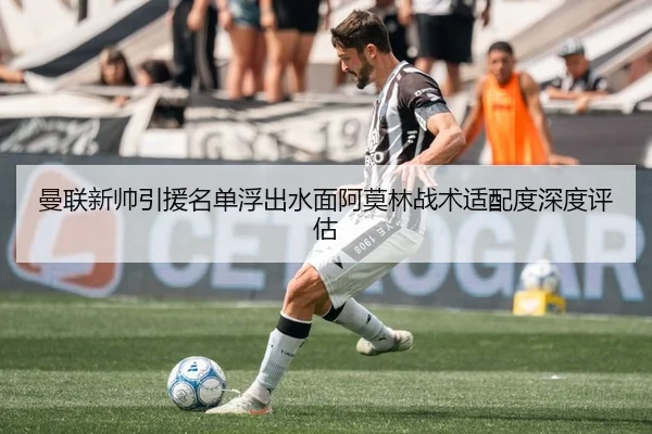 曼联新帅引援名单浮出水面阿莫林战术适配度深度评估