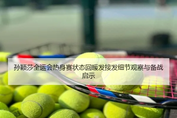 孙颖莎全运会热身赛状态回暖发接发细节观察与备战启示